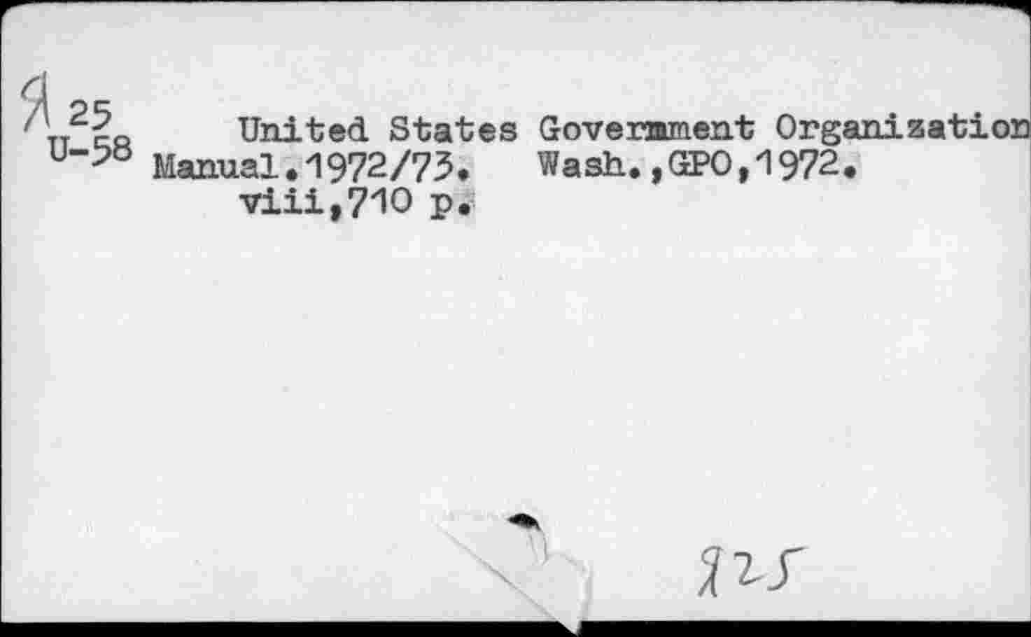 ﻿tt	United States Government Organization
U“>B Manual.1972/73.	Wash.,GPO,1972.
viii,71O P.
